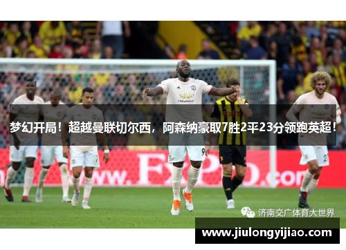 梦幻开局！超越曼联切尔西，阿森纳豪取7胜2平23分领跑英超！