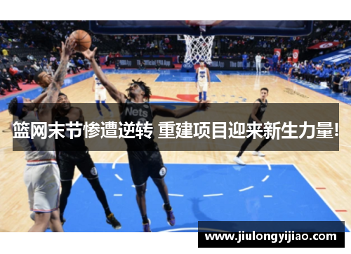 篮网末节惨遭逆转 重建项目迎来新生力量!
